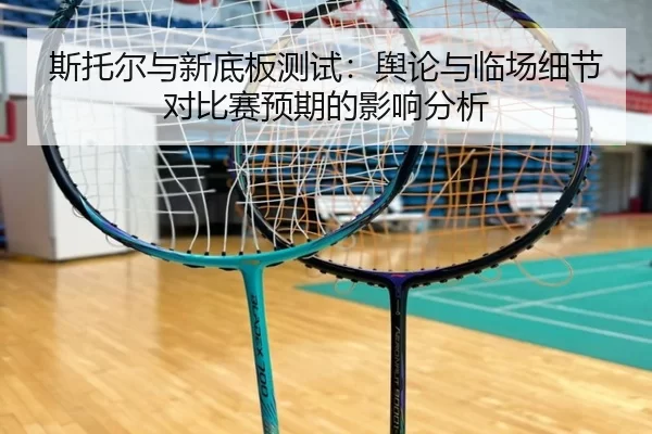 斯托尔与新底板测试：舆论与临场细节对比赛预期的影响分析