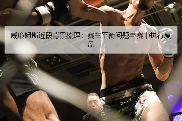 威廉姆斯近段背景梳理：赛车平衡问题与赛中执行复盘