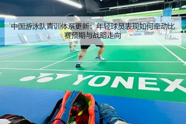 中国游泳队青训体系更新：年轻球员表现如何牵动比赛预期与战略走向 | Baowei Sports