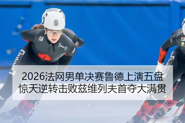 2026法网男单决赛鲁德上演五盘惊天逆转击败兹维列夫首夺大满贯